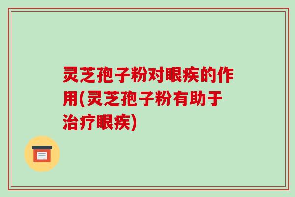 灵芝孢子粉对眼疾的作用(灵芝孢子粉有助于眼疾)