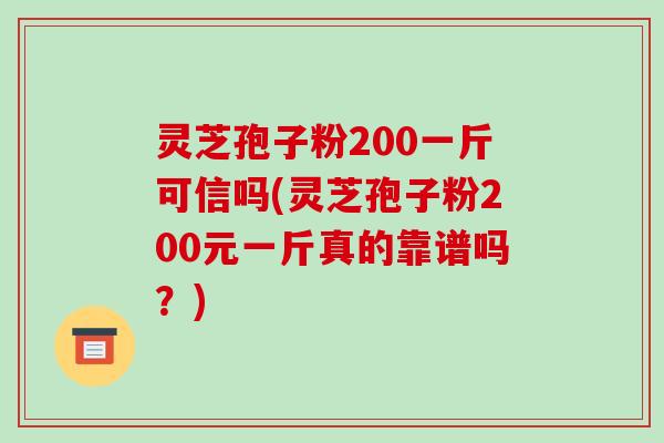 灵芝孢子粉200一斤可信吗(灵芝孢子粉200元一斤真的靠谱吗？)