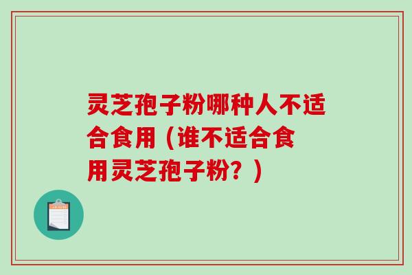 灵芝孢子粉哪种人不适合食用 (谁不适合食用灵芝孢子粉？)
