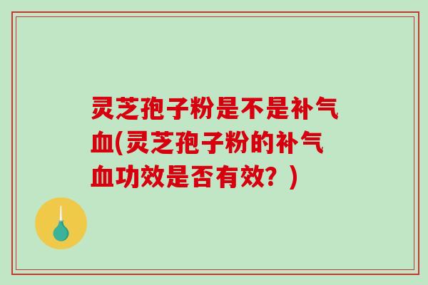 灵芝孢子粉是不是(灵芝孢子粉的功效是否有效？)