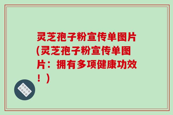 灵芝孢子粉宣传单图片(灵芝孢子粉宣传单图片：拥有多项健康功效！)
