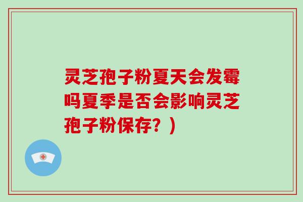 灵芝孢子粉夏天会发霉吗夏季是否会影响灵芝孢子粉保存？)