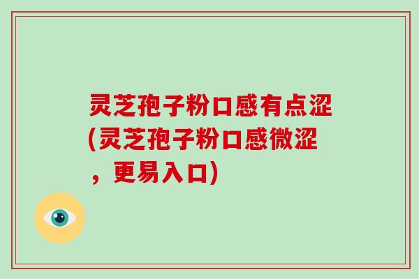 灵芝孢子粉口感有点涩(灵芝孢子粉口感微涩，更易入口)