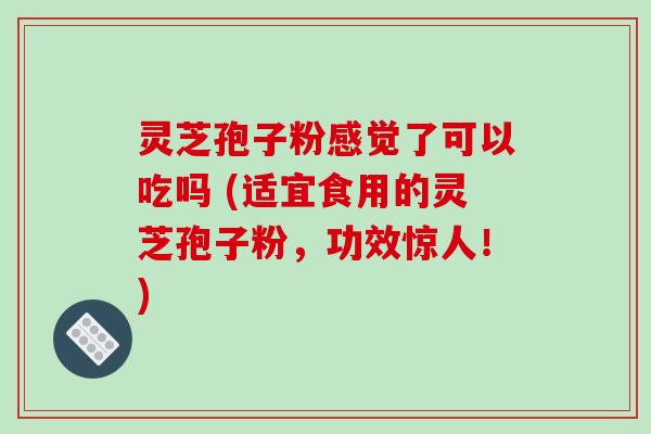 灵芝孢子粉感觉了可以吃吗 (适宜食用的灵芝孢子粉，功效惊人！)