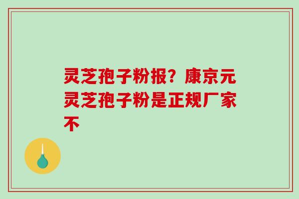 灵芝孢子粉报？康京元灵芝孢子粉是正规厂家不