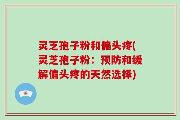 灵芝孢子粉和偏头疼(灵芝孢子粉：和缓解偏头疼的天然选择)
