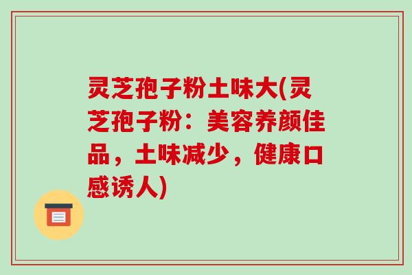 灵芝孢子粉土味大(灵芝孢子粉：美容养颜佳品，土味减少，健康口感诱人)