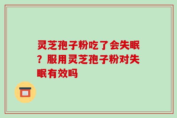 灵芝孢子粉吃了会？服用灵芝孢子粉对有效吗