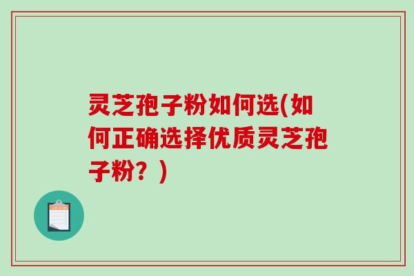 灵芝孢子粉如何选(如何正确选择优质灵芝孢子粉？)