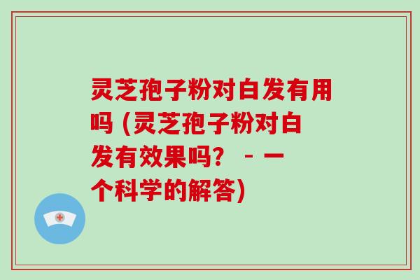 灵芝孢子粉对白发有用吗 (灵芝孢子粉对白发有效果吗？ - 一个科学的解答)