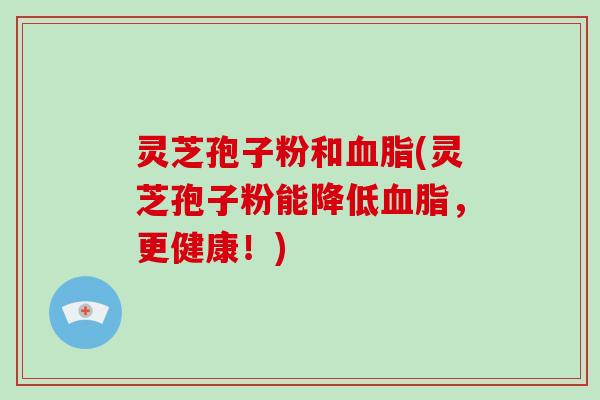 灵芝孢子粉和(灵芝孢子粉能降低，更健康！)