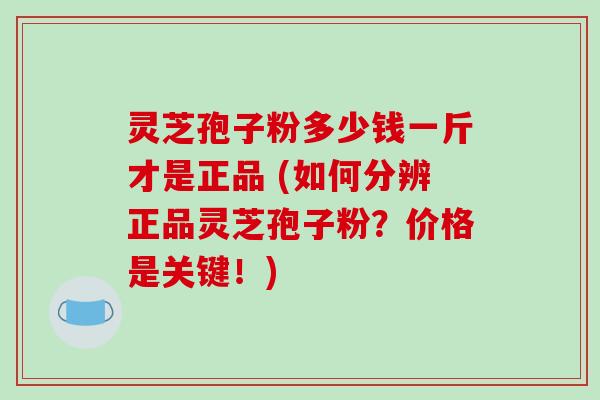 灵芝孢子粉多少钱一斤才是正品 (如何分辨正品灵芝孢子粉？价格是关键！)