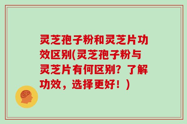 灵芝孢子粉和灵芝片功效区别(灵芝孢子粉与灵芝片有何区别？了解功效，选择更好！)
