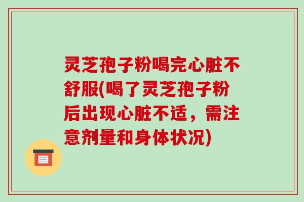 灵芝孢子粉喝完不舒服(喝了灵芝孢子粉后出现不适，需注意剂量和身体状况)