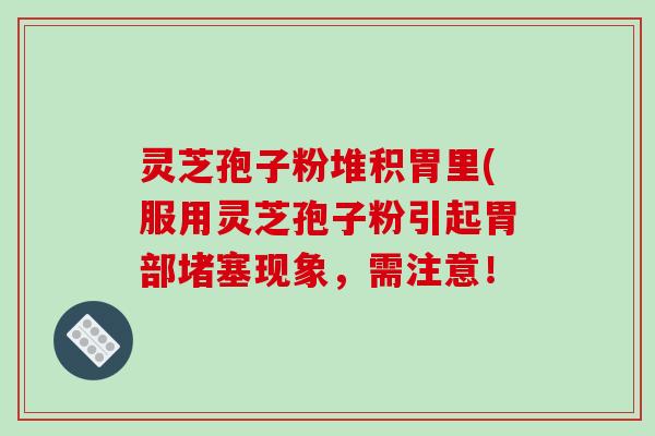 灵芝孢子粉堆积胃里(服用灵芝孢子粉引起胃部堵塞现象，需注意！