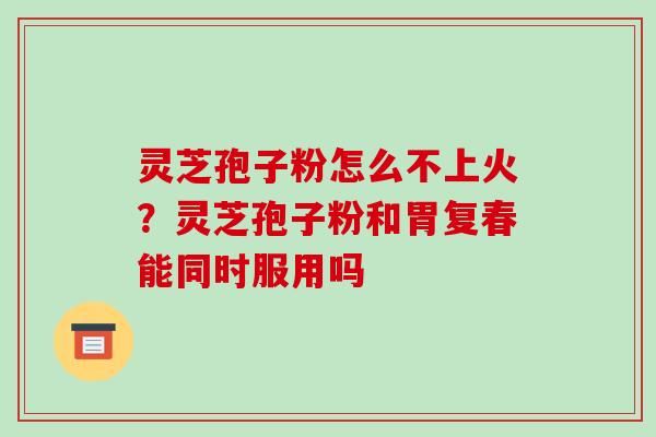 灵芝孢子粉怎么不上火？灵芝孢子粉和胃复春能同时服用吗