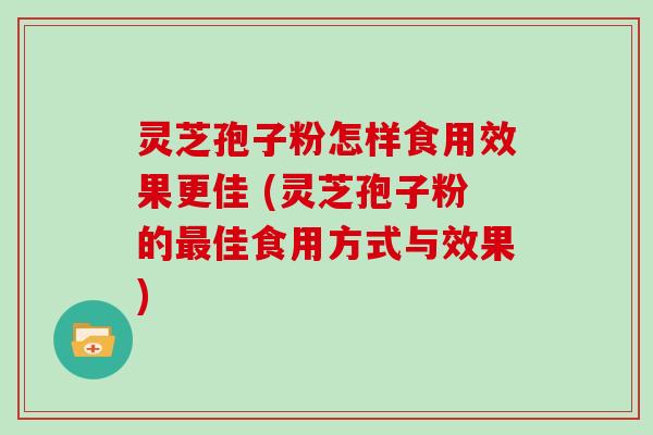 灵芝孢子粉怎样食用效果更佳 (灵芝孢子粉的佳食用方式与效果)