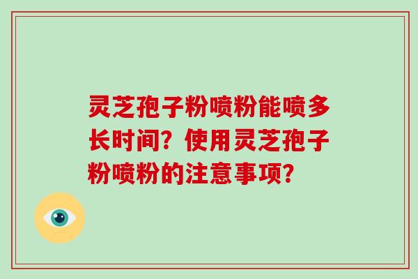 灵芝孢子粉喷粉能喷多长时间？使用灵芝孢子粉喷粉的注意事项？