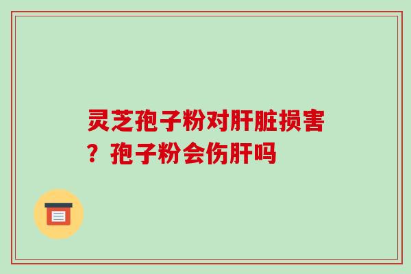 灵芝孢子粉对损害？孢子粉会伤吗