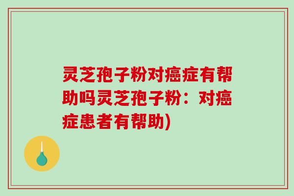 灵芝孢子粉对症有帮助吗灵芝孢子粉：对症患者有帮助)