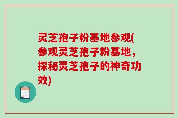 灵芝孢子粉基地参观(参观灵芝孢子粉基地，探秘灵芝孢子的神奇功效)