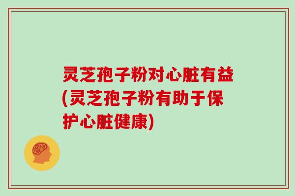 灵芝孢子粉对有益(灵芝孢子粉有助于保护健康)