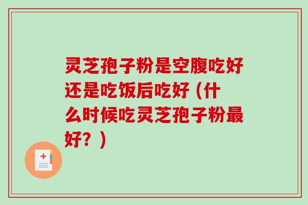 灵芝孢子粉是空腹吃好还是吃饭后吃好 (什么时候吃灵芝孢子粉好？)