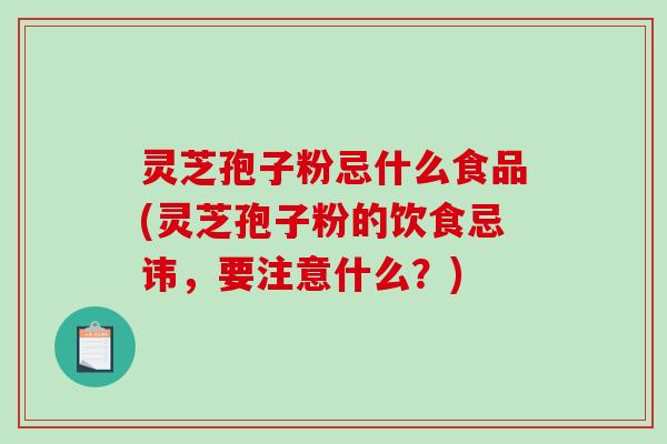 灵芝孢子粉忌什么食品(灵芝孢子粉的饮食忌讳，要注意什么？)