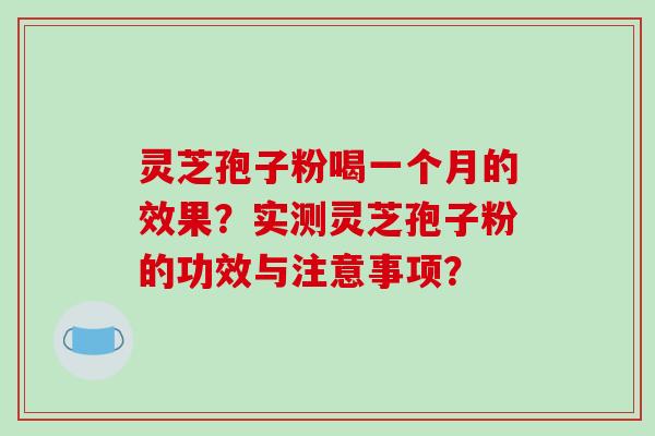 灵芝孢子粉喝一个月的效果？实测灵芝孢子粉的功效与注意事项？