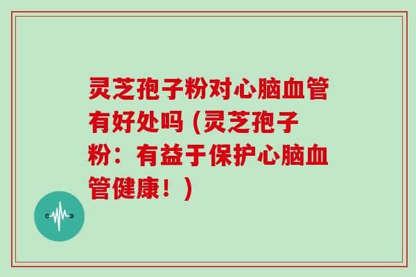 灵芝孢子粉对有好处吗 (灵芝孢子粉：有益于保护健康！)