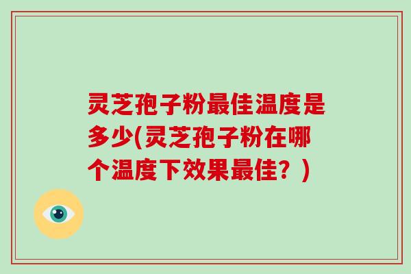 灵芝孢子粉佳温度是多少(灵芝孢子粉在哪个温度下效果佳?) 灵芝孢子粉佳温度是多少(灵芝孢子粉在哪个温度下效果佳?)