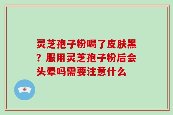 灵芝孢子粉喝了黑？服用灵芝孢子粉后会头晕吗需要注意什么
