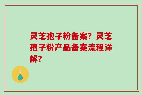 灵芝孢子粉备案?灵芝孢子粉产品备案流程详解? 灵芝孢子粉备案?灵芝孢子粉产品备案流程详解?