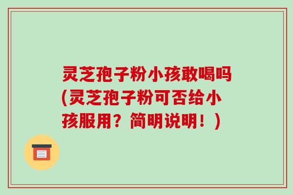 灵芝孢子粉小孩敢喝吗(灵芝孢子粉可否给小孩服用？简明说明！)