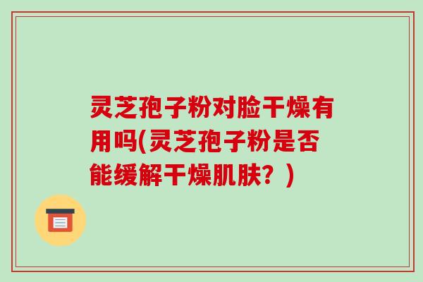 灵芝孢子粉对脸干燥有用吗(灵芝孢子粉是否能缓解干燥?) 灵芝孢子粉对脸干燥有用吗(灵芝孢子粉是否能缓解干燥?)