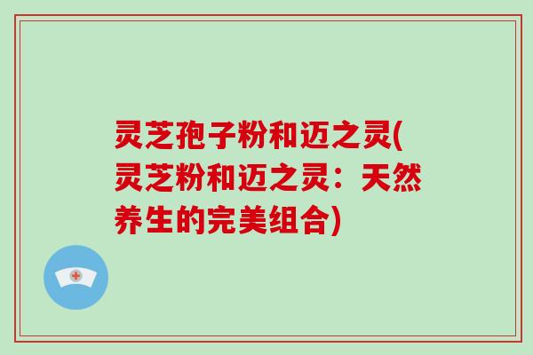 灵芝孢子粉和迈之灵(灵芝粉和迈之灵：天然养生的完美组合)