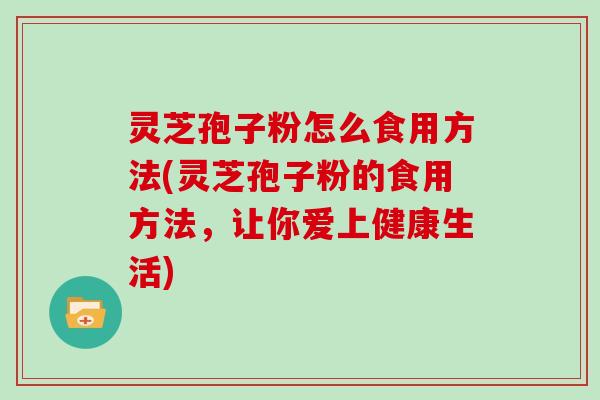 灵芝孢子粉怎么食用方法(灵芝孢子粉的食用方法，让你爱上健康生活)