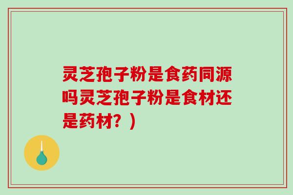 灵芝孢子粉是食药同源吗灵芝孢子粉是食材还是药材?) 灵芝孢子粉是食药同源吗灵芝孢子粉是食材还是药材?)