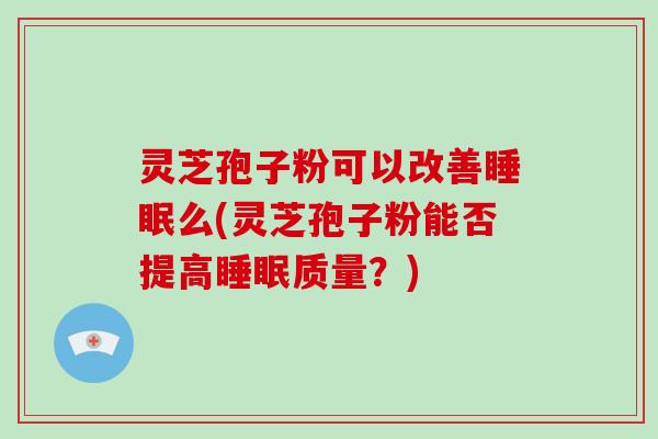 灵芝孢子粉可以改善么(灵芝孢子粉能否提高质量?) 灵芝孢子粉可以改善么(灵芝孢子粉能否提高质量?)