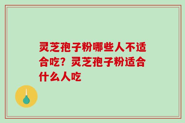 灵芝孢子粉哪些人不适合吃?灵芝孢子粉适合什么人吃 灵芝孢子粉哪些人不适合吃?灵芝孢子粉适合什么人吃