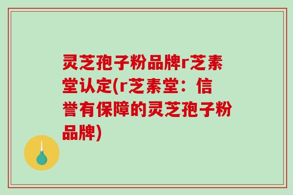 灵芝孢子粉品牌r芝素堂认定(r芝素堂:信誉有保障的灵芝孢子粉品牌) 灵芝孢子粉品牌r芝素堂认定(r芝素堂:信誉有保障的灵芝孢子粉品牌)