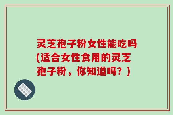 灵芝孢子粉女性能吃吗(适合女性食用的灵芝孢子粉,你知道吗?) 灵芝孢子粉女性能吃吗(适合女性食用的灵芝孢子粉,你知道吗?)
