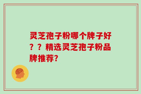 灵芝孢子粉哪个牌子好??精选灵芝孢子粉品牌推荐? 灵芝孢子粉哪个牌子好??精选灵芝孢子粉品牌推荐?