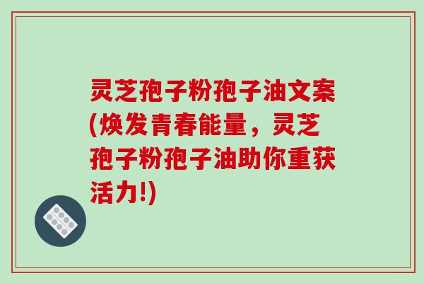 灵芝孢子粉孢子油文案(焕发青春能量,灵芝孢子粉孢子油助你重获活力!) 灵芝孢子粉孢子油文案(焕发青春能量,灵芝孢子粉孢子油助你重获活力!)
