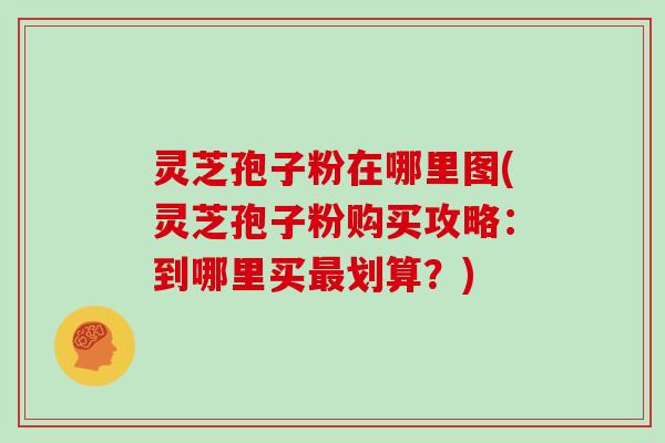 灵芝孢子粉在哪里图(灵芝孢子粉购买攻略:到哪里买划算?) 灵芝孢子粉在哪里图(灵芝孢子粉购买攻略:到哪里买划算?)