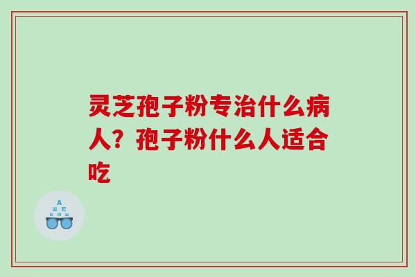 灵芝孢子粉专什么人?孢子粉什么人适合吃 灵芝孢子粉专什么人?孢子粉什么人适合吃
