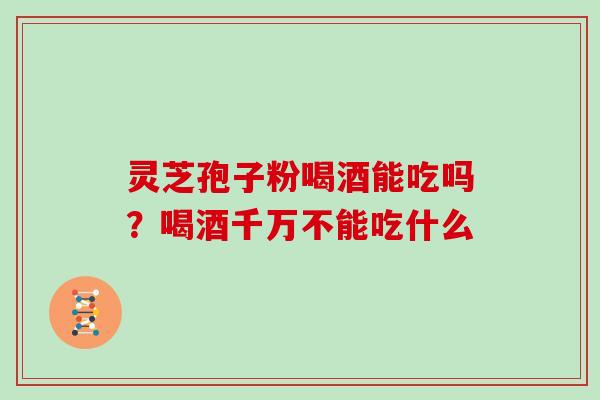 灵芝孢子粉喝酒能吃吗?喝酒千万不能吃什么 灵芝孢子粉喝酒能吃吗?喝酒千万不能吃什么