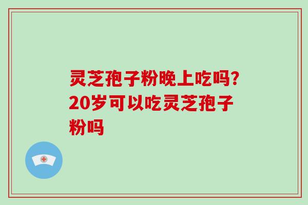 灵芝孢子粉晚上吃吗?20岁可以吃灵芝孢子粉吗 灵芝孢子粉晚上吃吗?20岁可以吃灵芝孢子粉吗