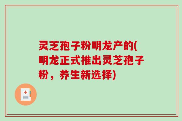 灵芝孢子粉明龙产的(明龙正式推出灵芝孢子粉,养生新选择) 灵芝孢子粉明龙产的(明龙正式推出灵芝孢子粉,养生新选择)
