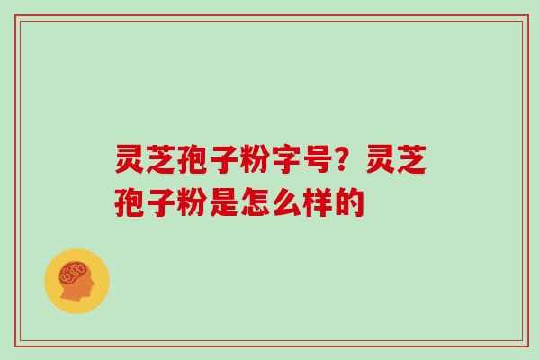 灵芝孢子粉字号?灵芝孢子粉是怎么样的 灵芝孢子粉字号?灵芝孢子粉是怎么样的